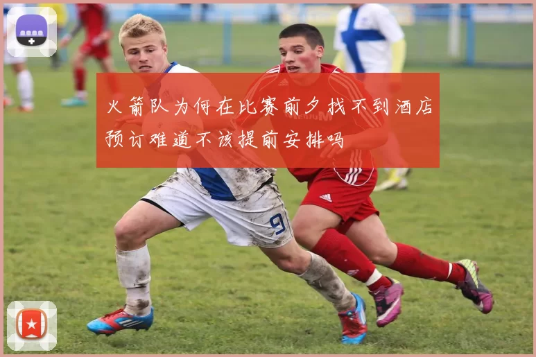 火箭队为何在比赛前夕找不到酒店预订难道不该提前安排吗