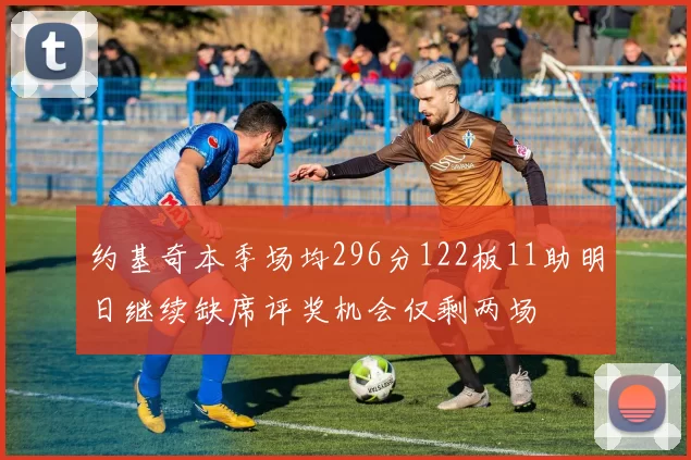 约基奇本季场均296分122板11助明日继续缺席评奖机会仅剩两场