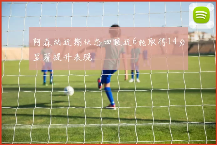 阿森纳近期状态回暖近6轮取得14分显著提升表现