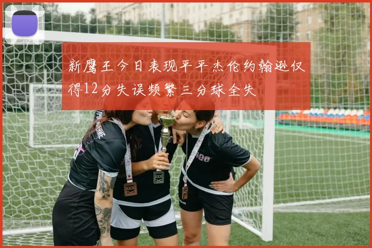 新鹰王今日表现平平杰伦约翰逊仅得12分失误频繁三分球全失