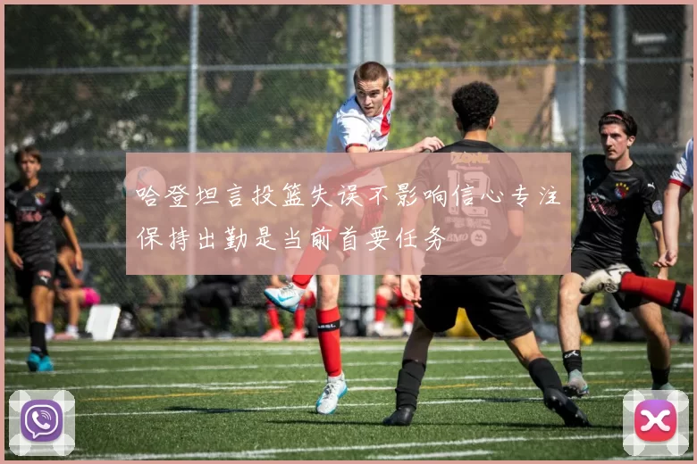 哈登坦言投篮失误不影响信心专注保持出勤是当前首要任务