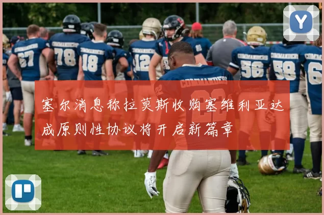 塞尔消息称拉莫斯收购塞维利亚达成原则性协议将开启新篇章