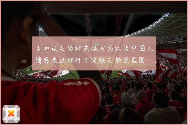 古加谈足协杯庆祝方式认为中国人情感表达相对冷淡缺乏热烈氛围