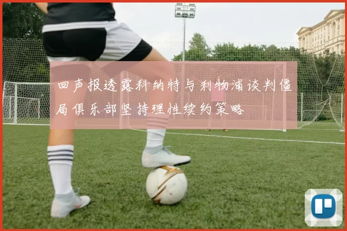 回声报透露科纳特与利物浦谈判僵局俱乐部坚持理性续约策略