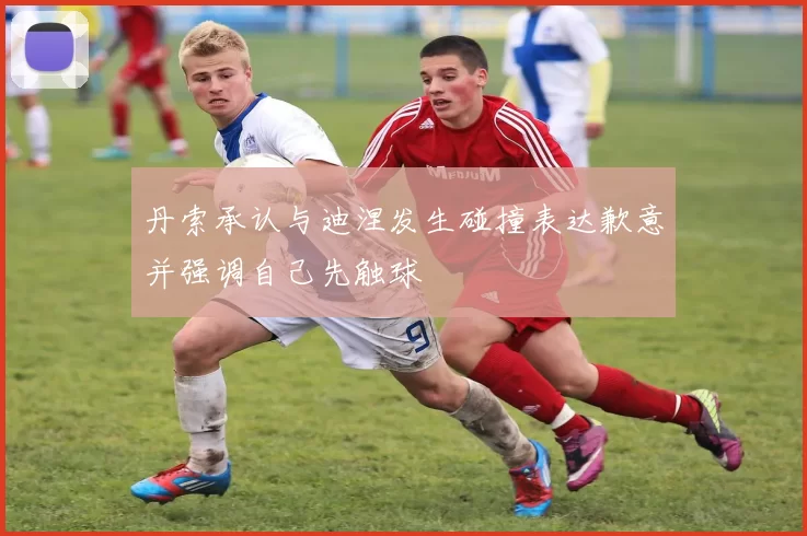 丹索承认与迪涅发生碰撞表达歉意并强调自己先触球