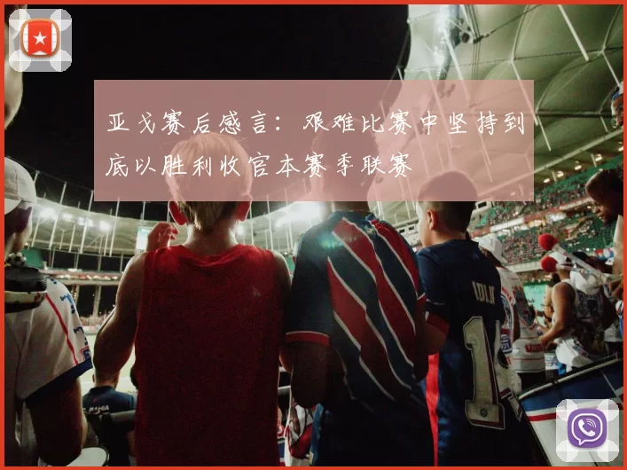 亚戈赛后感言：艰难比赛中坚持到底以胜利收官本赛季联赛