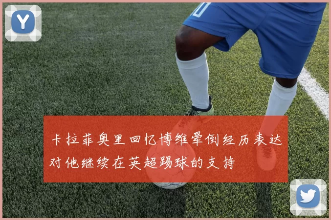 卡拉菲奥里回忆博维晕倒经历表达对他继续在英超踢球的支持