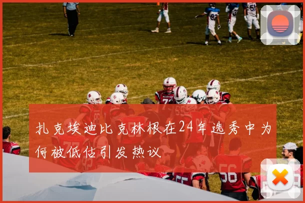 扎克埃迪比克林根在24年选秀中为何被低估引发热议