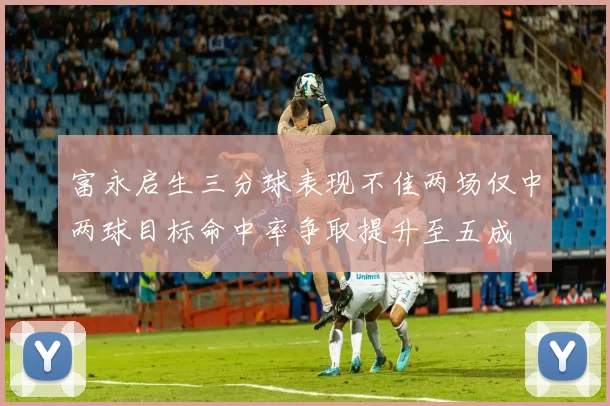 富永启生三分球表现不佳两场仅中两球目标命中率争取提升至五成
