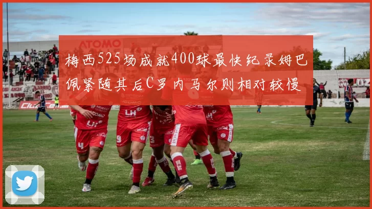 梅西525场成就400球最快纪录姆巴佩紧随其后C罗内马尔则相对较慢