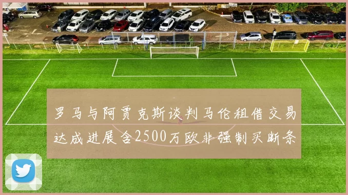 罗马与阿贾克斯谈判马伦租借交易达成进展含2500万欧非强制买断条款