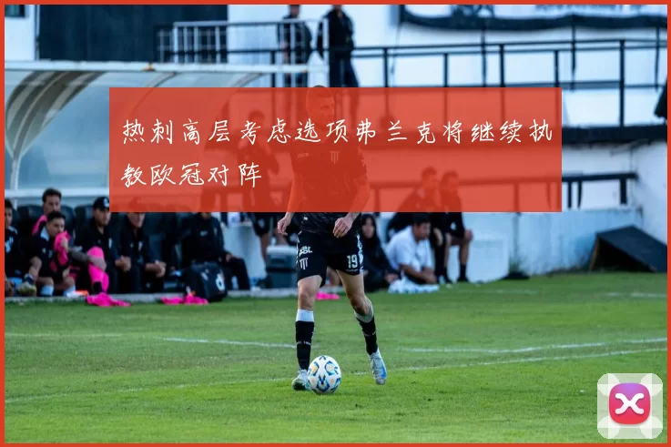 热刺高层考虑选项弗兰克将继续执教欧冠对阵