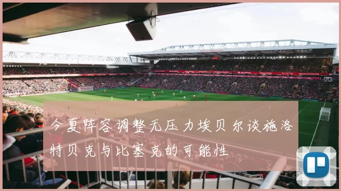 今夏阵容调整无压力埃贝尔谈施洛特贝克与比塞克的可能性