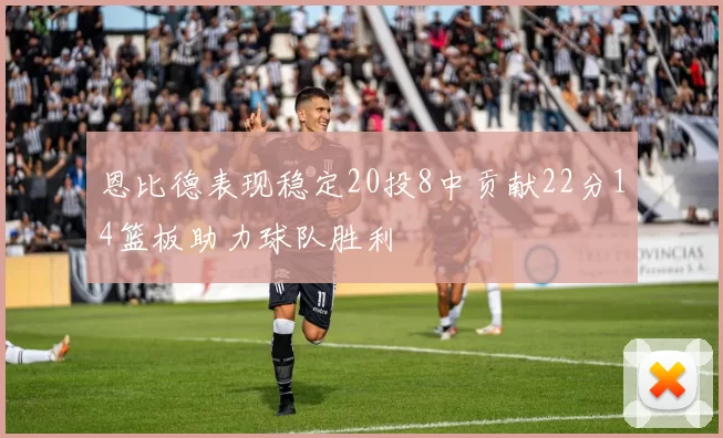 恩比德表现稳定20投8中贡献22分14篮板助力球队胜利
